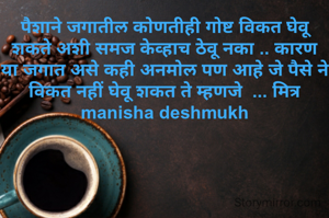 पैशाने जगातील कोणतीही गोष्ट विकत घेवू शकते अशी समज केव्हाच ठेवू नका .. कारण या जगात असे कही अनमोल पण आहे जे पैसे ने विकत नहीं घेवू शकत ते म्हणजे  ... मित्र
manisha deshmukh