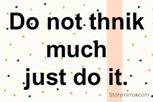 Do not thnik much
just do it.