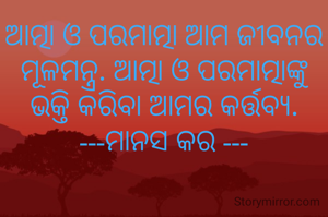 ଆତ୍ମା ଓ ପରମାତ୍ମା ଆମ ଜୀବନର ମୂଳମନ୍ତ୍ର. ଆତ୍ମା ଓ ପରମାତ୍ମାଙ୍କୁ ଭକ୍ତି କରିବା ଆମର କର୍ତ୍ତବ୍ୟ.
---ମାନସ କର ---