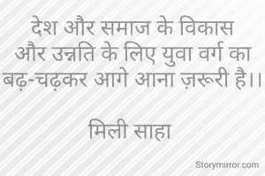 देश और समाज के विकास और उन्नति के लिए युवा वर्ग का बढ़-चढ़कर आगे आना ज़रूरी है।।

मिली साहा 