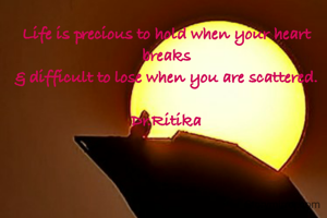 Life is precious to hold when your heart breaks
& difficult to lose when you are scattered.

Dr.Ritika