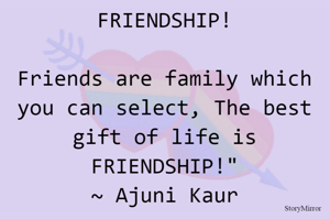 Friends are family which you can select, The best gift of life is FRIENDSHIP!"
~ Ajuni Kaur