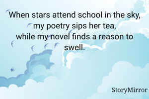 When stars attend school in the sky,
my poetry sips her tea,
while my novel finds a reason to swell.
