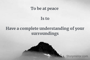 To be at peace 

Is to

Have a complete understanding of your surroundings