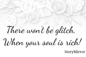 There won't be glitch, 
When your soul is rich!