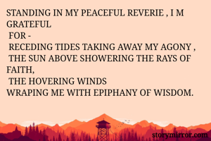 STANDING IN MY PEACEFUL REVERIE , I M GRATEFUL
 FOR -
 RECEDING TIDES TAKING AWAY MY AGONY ,
 THE SUN ABOVE SHOWERING THE RAYS OF FAITH,
 THE HOVERING WINDS
WRAPING ME WITH EPIPHANY OF WISDOM.
