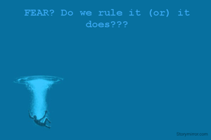 FEAR? Do we rule it (or) it does???