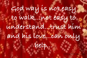 God way is not easy to walk...not easy to understand...trust him and his love...can only help...