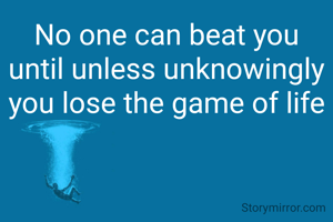 No one can beat you
until unless unknowingly you lose the game of life