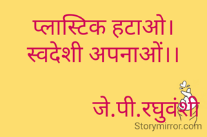 प्लास्टिक हटाओ।
स्वदेशी अपनाओं।।

               जे.पी.रघुवंशी