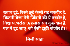 ख्वाब टूटे, रिश्ते छूटे कैसी यह तकदीर है,
कितनी बेरंग मेरी जिंदगी की ये तस्वीर है,
विश्वास,भरोसा,एहसास सब कुछ भ्रम है,
पल में टूट जाए  जो ऐसी झूठी जंजीर है।।

मिली साहा



