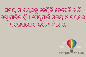 ସମୟ ଓ ବୟସକୁ କେହିବି କେବେବି ବାନ୍ଧି ରଖି ପାରିନାହିଁ । ସେଥିପାଇଁ ସମୟ ଓ ବୟସର ସତ୍ଉପଯୋଗ କରିବା ବିଧେୟ ।    