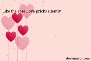 Like the rose Love pricks silently...

