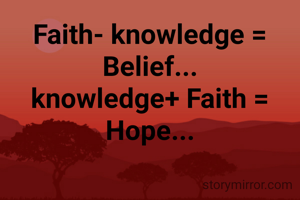 Faith- knowledge = Belief...
knowledge+ Faith = Hope...