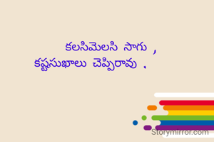        కలసిమెలసి సాగు ,
కష్టసుఖాలు చెప్పిరావు .