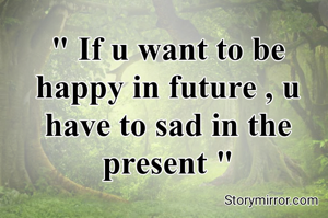 " If u want to be happy in future , u have to sad in the present "