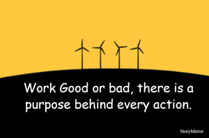 Work Good or bad, there is a purpose behind every action.