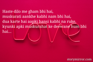 Haste dilo me gham bhi hai,
muskurati aankhe kabhi nam bhi hai,
dua karte hai aapki hansi kabhi na ruke,
kyunki apki muskurahat ke deewane hum bhi hai…