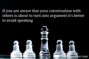 If you are aware that your conversation with others is about to turn into argument it's better to avoid speaking