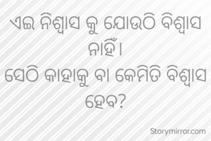 ଏଇ ନିଶ୍ୱାସ କୁ ଯୋଉଠି ବିଶ୍ୱାସ ନାହିଁ।
ସେଠି କାହାକୁ ବା କେମିତି ବିଶ୍ଵାସ ହେବ?