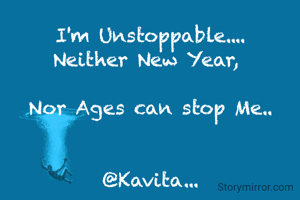 I'm Unstoppable....
Neither New Year, 

Nor Ages can stop Me..


@Kavita...