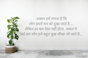 अक्सर हमें लगता है कि
लोग हमारे मन को दुखा जाते है....
लेकिन हर बार ऐसा नहीं होता, असल में 
कई बार लोग हमें बहुत कुछ सीखा भी जाते है...