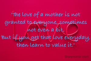 'The love of a mother is not granted to everyone, sometimes not even a bit,
But if you get that love everyday, then learn to value it.'