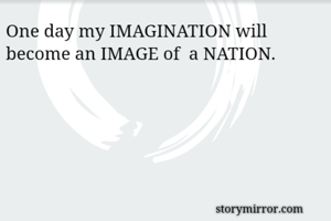 One day my IMAGINATION will become an IMAGE of  a NATION.
