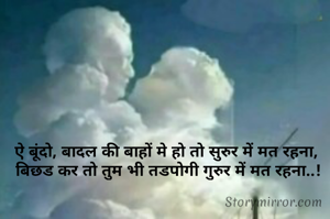 ऐ बूंदो, बादल की बाहों मे हो तो सुरुर में मत रहना, 
बिछड कर तो तुम भी तडपोगी गुरुर में मत रहना..!
