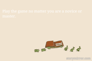 Play the game no matter you are a novice or master.