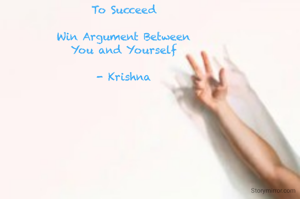 To Succeed 

Win Argument Between 
You and Yourself 

- Krishna 
