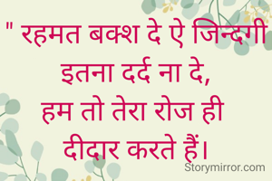 " रहमत बक्श दे ऐ जिन्दगी इतना दर्द ना दे,
हम तो तेरा रोज ही 
दीदार करते हैं।