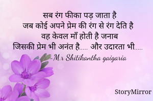 सब रंग फीका पड़ जाता है
जब कोई अपने प्रेम की रंग से रंग देति है
वह केवल माँ होती है जनाब
जिसकी प्रेम भी अनंत है..... और उदारता भी.....
        -M.r Shitikantha gaigaria