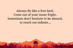 Always fly like a free bird..
Come out of your inner fright..
Sometimes don't hesitate to be absurd..
to reach out infinite....
