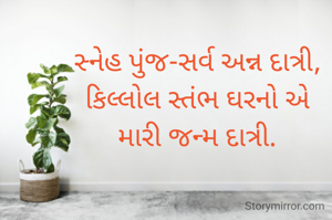 સ્નેહ પુંજ-સર્વ અન્ન દાત્રી,
કિલ્લોલ સ્તંભ ઘરનો એ
મારી જન્મ દાત્રી.
