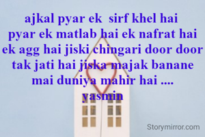 ajkal pyar ek  sirf khel hai 
pyar ek matlab hai ek nafrat hai ek agg hai jiski chingari door door tak jati hai jiska majak banane mai duniya mahir hai ....
yasmin
