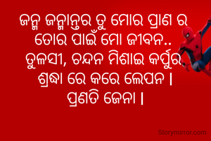 ଜନ୍ମ ଜନ୍ମାନ୍ତର ତୁ ମୋର ପ୍ରାଣ ର 
ତୋର ପାଇଁ ମୋ ଜୀବନ.. 
ତୁଳସୀ, ଚନ୍ଦନ ମିଶାଇ କର୍ପୁର 
ଶ୍ରଦ୍ଧା ରେ କରେ ଲେପନ l
ପ୍ରଣତି ଜେନା l