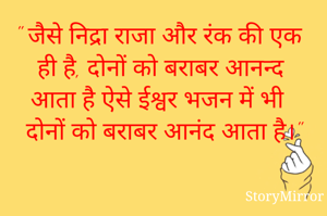 " जैसे निद्रा राजा और रंक की एक ही है दोनों को बराबर आनंद आता है ऐसे ईश्वर भजन में भी दोनों को बराबर आनंद आता है।"
