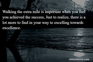 Walking the extra mile is important when you feel you achieved the success, Just to realize, there is a lot more to find in your way to excelling towards excellence.