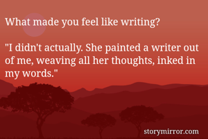 What made you feel like writing?

"I didn't actually. She painted a writer out of me, weaving all her thoughts, inked in my words."