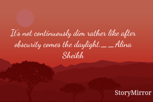 It's not continuously dim rather like after obscurity comes the daylight.