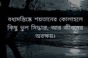 বধ্যমস্তিষ্কে শয়তানের কোলাহলে কিছু ভুল সিদ্ধান্ত, আর জীবনের অবক্ষয়।