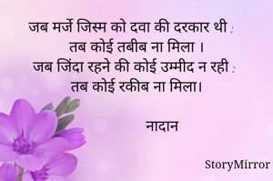 जब मर्जे जिस्म को दवा की दरकार थी ;
तब कोई तबीब ना मिला ।
जब जिंदा रहने की कोई उम्मीद न रही ;
तब कोई रकीब ना मिला।

              नादान 