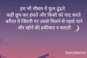 हम भी मौसम में फूल ढूंढते कहीं छुप कर हंसते और किसी को याद करते बगैरत ये जिंदगी गर उससे मिलने से पहले पाने और खोने की हकीकत न बताती