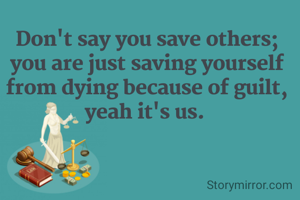 Don't say you save others; you are just saving yourself from dying because of guilt, yeah it's us. 