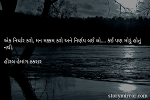 એક નિર્ધાર કરો, મન મક્કમ કરો અને નિર્ણય લઈ લો.... કંઈ પણ મોડું હોતું નથી.

હીરલ હેમાંગ ઠકરાર