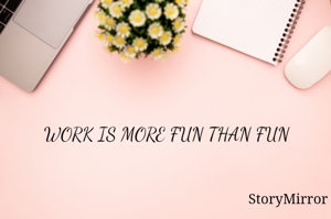 WORK IS MUCH MORE FUN THAN FUN