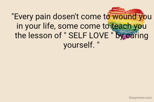 

"Every pain dosen't come to wound you in your life, some come to teach you the lesson of " SELF LOVE " by caring yourself. "













