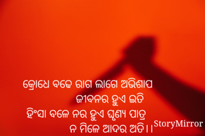 କ୍ରୋଧେ ବଢେ ରାଗ ଲାଗେ ଅଭିଶାପ
                ଜୀବନର ହୁଏ ଇତି 
ହିଂସା ବଳେ ନର ହୁଏ ଘୃଣ୍ୟ ପାତ୍ର 
                ନ ମିଳେ ଆଦର ଅତି।।
                