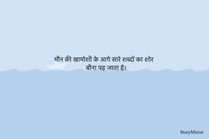 मौन की खामोशी के आगे सारे शब्दों का शोर
बौना पड़ जाता है।